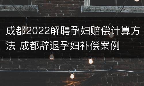 成都2022解聘孕妇赔偿计算方法 成都辞退孕妇补偿案例