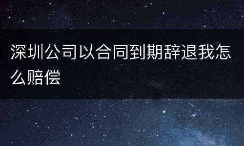 深圳公司以合同到期辞退我怎么赔偿