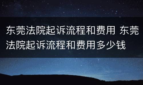 东莞法院起诉流程和费用 东莞法院起诉流程和费用多少钱