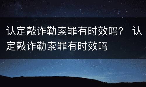 认定敲诈勒索罪有时效吗？ 认定敲诈勒索罪有时效吗
