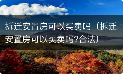 拆迁安置房可以买卖吗（拆迁安置房可以买卖吗?合法）