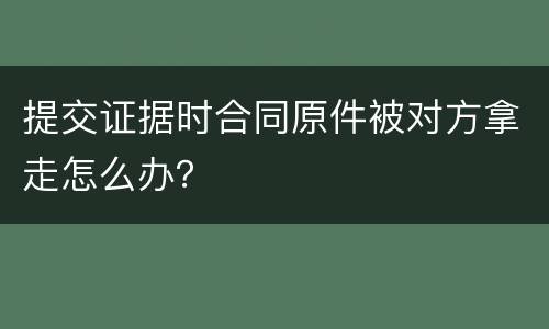 提交证据时合同原件被对方拿走怎么办？