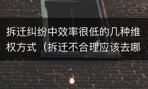 拆迁纠纷中效率很低的几种维权方式（拆迁不合理应该去哪个部门投诉）