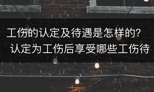 工伤的认定及待遇是怎样的？ 认定为工伤后享受哪些工伤待遇