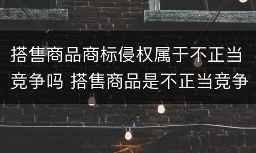 搭售商品商标侵权属于不正当竞争吗 搭售商品是不正当竞争行为吗