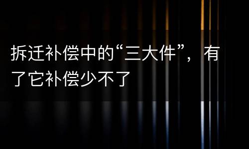 拆迁补偿中的“三大件”，有了它补偿少不了