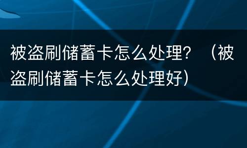 被盗刷储蓄卡怎么处理？（被盗刷储蓄卡怎么处理好）