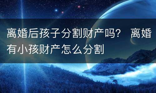离婚后孩子分割财产吗？ 离婚有小孩财产怎么分割
