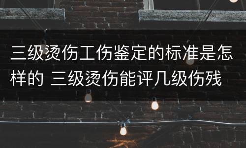 三级烫伤工伤鉴定的标准是怎样的 三级烫伤能评几级伤残