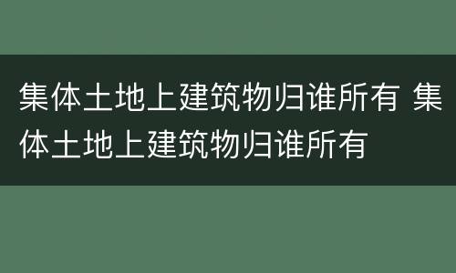 集体土地上建筑物归谁所有 集体土地上建筑物归谁所有