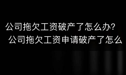 公司拖欠工资破产了怎么办？ 公司拖欠工资申请破产了怎么办