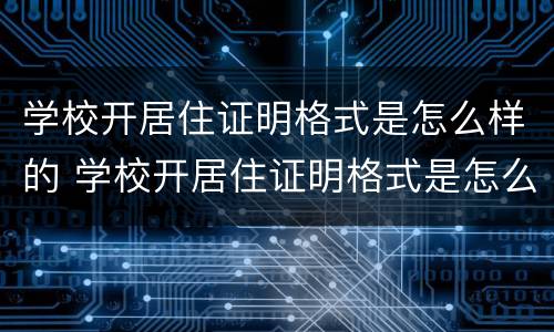 学校开居住证明格式是怎么样的 学校开居住证明格式是怎么样的呢