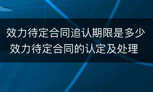 效力待定合同追认期限是多少 效力待定合同的认定及处理
