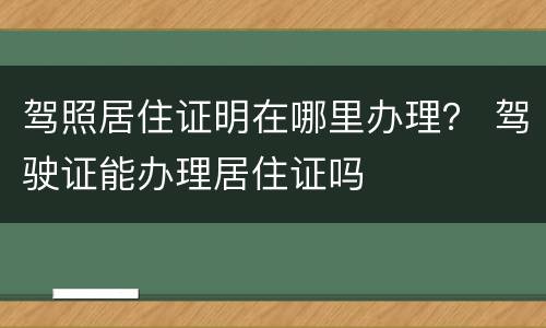 驾照居住证明在哪里办理？ 驾驶证能办理居住证吗