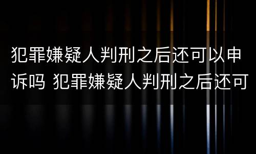 犯罪嫌疑人判刑之后还可以申诉吗 犯罪嫌疑人判刑之后还可以申诉吗