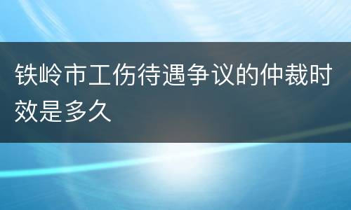 铁岭市工伤待遇争议的仲裁时效是多久