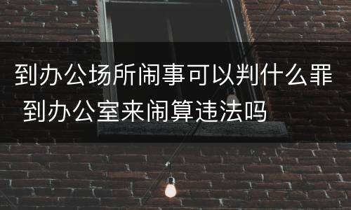 到办公场所闹事可以判什么罪 到办公室来闹算违法吗