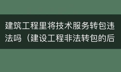 建筑工程里将技术服务转包违法吗（建设工程非法转包的后果）
