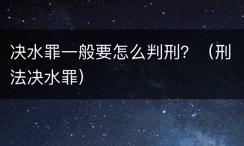 决水罪一般要怎么判刑？（刑法决水罪）