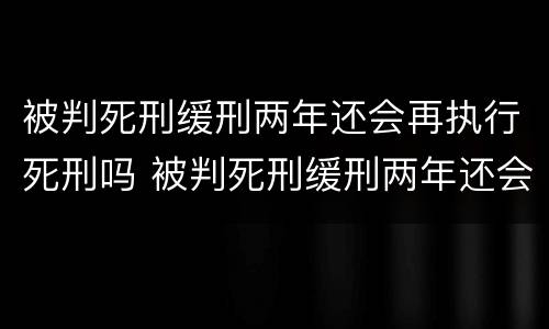 被判死刑缓刑两年还会再执行死刑吗 被判死刑缓刑两年还会再执行死刑吗知乎