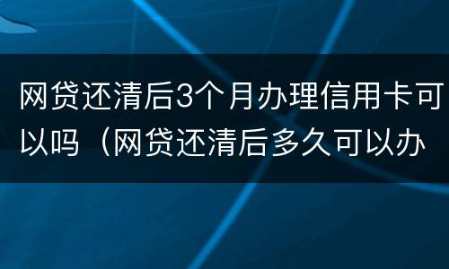网贷还清后3个月办理信用卡可以吗（网贷还清后多久可以办理信用卡）