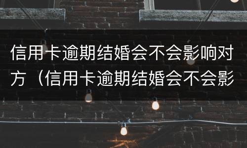 信用卡逾期结婚会不会影响对方（信用卡逾期结婚会不会影响对方贷款）