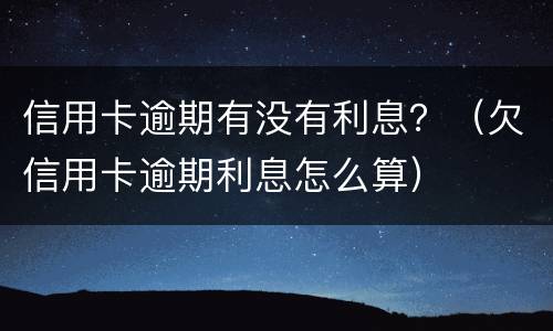 信用卡逾期有没有利息？（欠信用卡逾期利息怎么算）