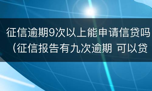 征信逾期9次以上能申请信贷吗（征信报告有九次逾期 可以贷款吗）