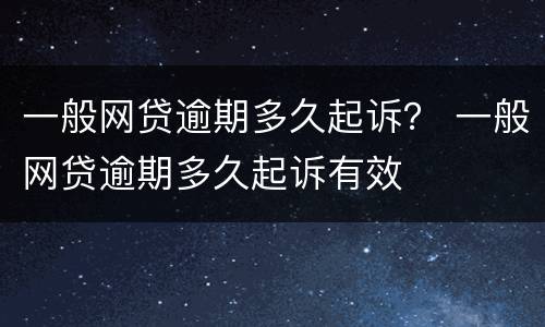 一般网贷逾期多久起诉？ 一般网贷逾期多久起诉有效