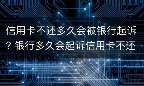 信用卡不还多久会被银行起诉? 银行多久会起诉信用卡不还的人