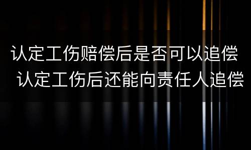 认定工伤赔偿后是否可以追偿 认定工伤后还能向责任人追偿吗