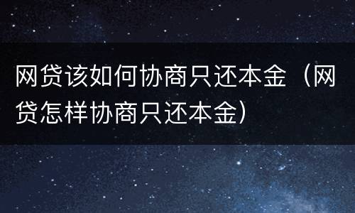 网贷该如何协商只还本金（网贷怎样协商只还本金）