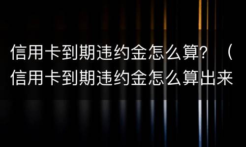 信用卡到期违约金怎么算？（信用卡到期违约金怎么算出来的）