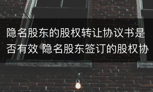 隐名股东的股权转让协议书是否有效 隐名股东签订的股权协议有效嘛