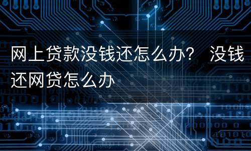 网上贷款没钱还怎么办？ 没钱还网贷怎么办
