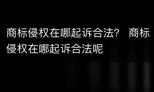 商标侵权在哪起诉合法？ 商标侵权在哪起诉合法呢