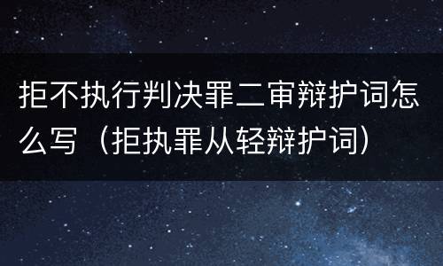 拒不执行判决罪二审辩护词怎么写（拒执罪从轻辩护词）
