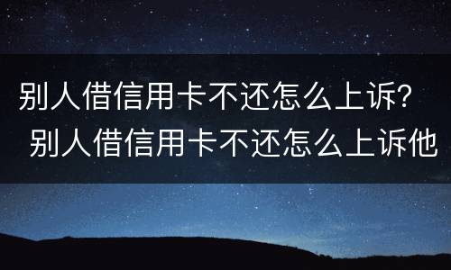 别人借信用卡不还怎么上诉？ 别人借信用卡不还怎么上诉他