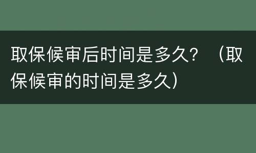 取保候审后时间是多久？（取保候审的时间是多久）