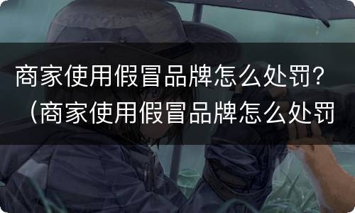 商家使用假冒品牌怎么处罚？（商家使用假冒品牌怎么处罚的）