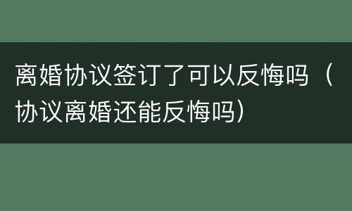 离婚协议签订了可以反悔吗（协议离婚还能反悔吗）