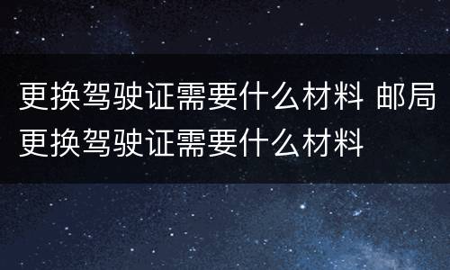 更换驾驶证需要什么材料 邮局更换驾驶证需要什么材料