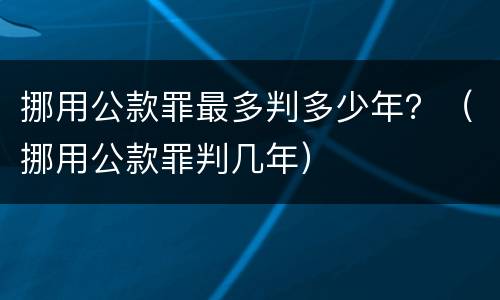 挪用公款罪最多判多少年？（挪用公款罪判几年）