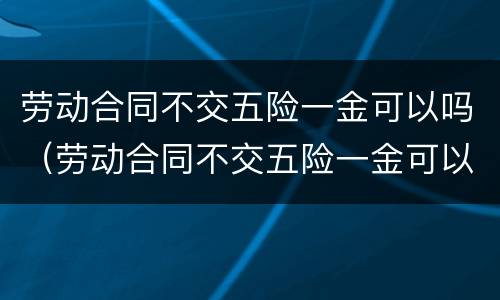 劳动合同不交五险一金可以吗（劳动合同不交五险一金可以吗）