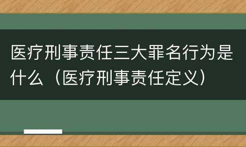 医疗刑事责任三大罪名行为是什么（医疗刑事责任定义）