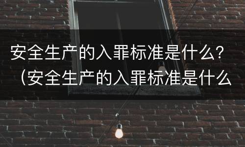 安全生产的入罪标准是什么？（安全生产的入罪标准是什么意思）