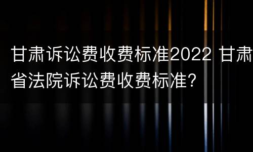 甘肃诉讼费收费标准2022 甘肃省法院诉讼费收费标准?