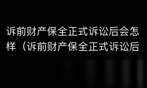 诉前财产保全正式诉讼后会怎样（诉前财产保全正式诉讼后会怎样处理）