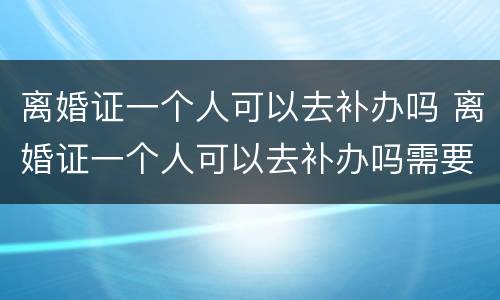 离婚证一个人可以去补办吗 离婚证一个人可以去补办吗需要多久
