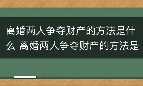 离婚两人争夺财产的方法是什么 离婚两人争夺财产的方法是什么意思